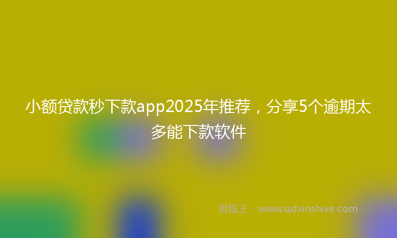 小额贷款秒下款app2025年推荐，分享5个逾期太多能下款软件