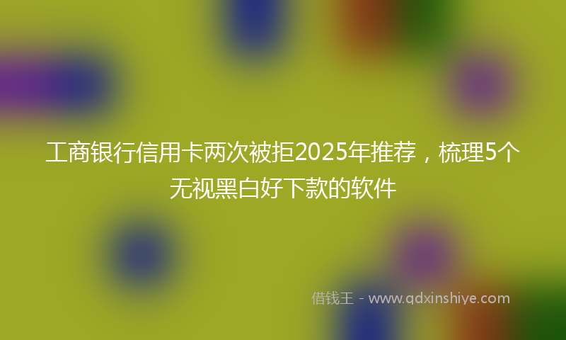 工商银行信用卡两次被拒2025年推荐，梳理5个无视黑白好下款的软件