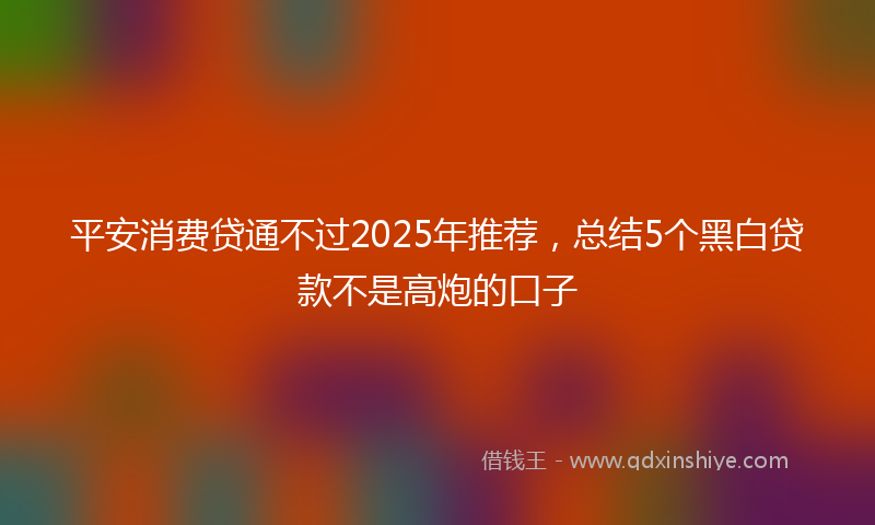 平安消费贷通不过2025年推荐，总结5个黑白贷款不是高炮的口子
