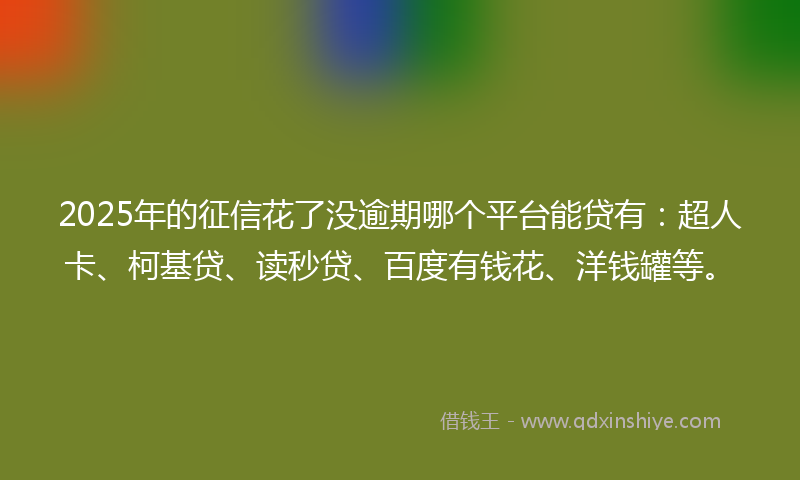 2025年的征信花了没逾期哪个平台能贷有：超人卡、柯基贷、读秒贷、百度有钱花、洋钱罐等。