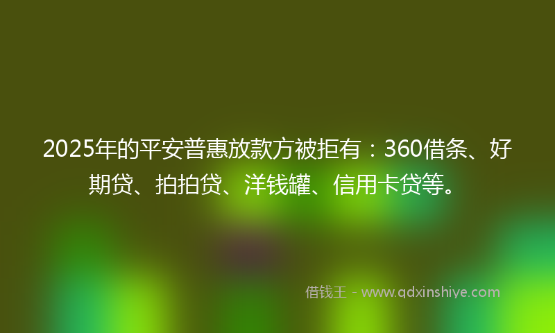 2025年的平安普惠放款方被拒有：360借条、好期贷、拍拍贷、洋钱罐、信用卡贷等。