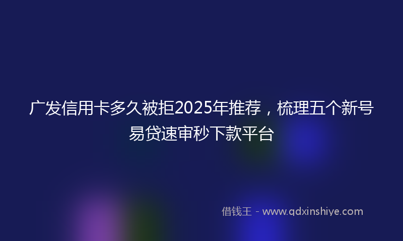 广发信用卡多久被拒2025年推荐，梳理五个新号易贷速审秒下款平台