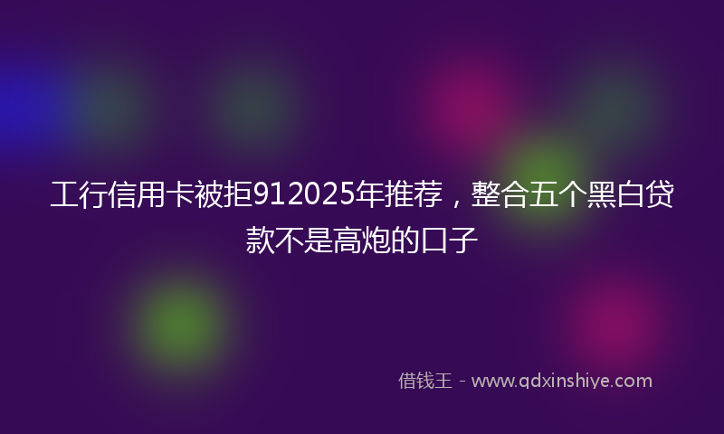 工行信用卡被拒912025年推荐，整合五个黑白贷款不是高炮的口子