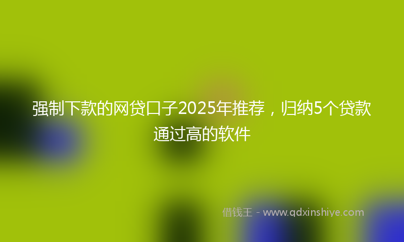 强制下款的网贷口子2025年推荐，归纳5个贷款通过高的软件