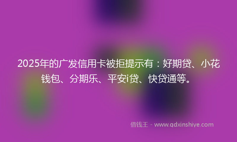 2025年的广发信用卡被拒提示有：好期贷、小花钱包、分期乐、平安i贷、快贷通等。