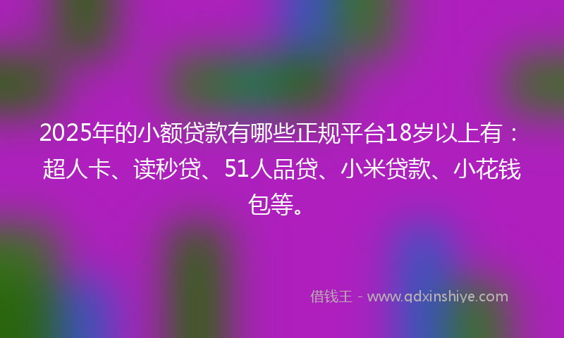 2025年的小额贷款有哪些正规平台18岁以上有：超人卡、读秒贷、51人品贷、小米贷款、小花钱包等。