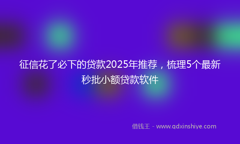 征信花了必下的贷款2025年推荐，梳理5个最新秒批小额贷款软件