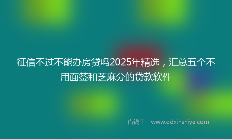 征信不过不能办房贷吗2025年精选，汇总五个不用面签和芝麻分的贷款软件