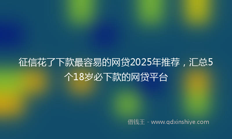 征信花了下款最容易的网贷2025年推荐，汇总5个18岁必下款的网贷平台