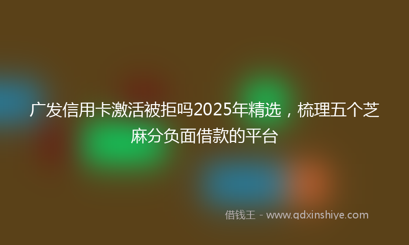 广发信用卡激活被拒吗2025年精选，梳理五个芝麻分负面借款的平台
