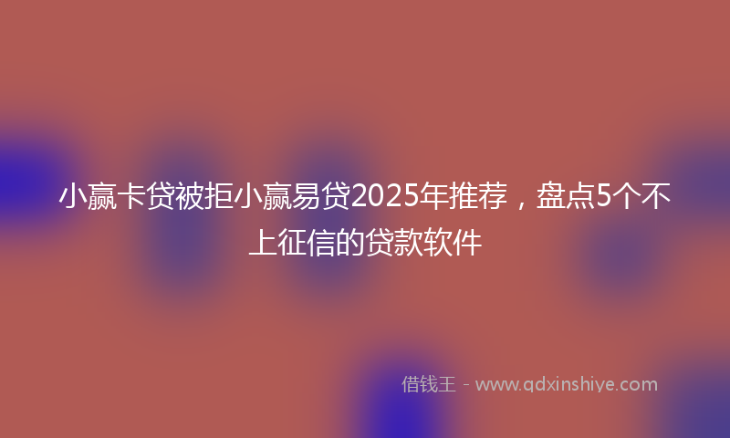 小赢卡贷被拒小赢易贷2025年推荐，盘点5个不上征信的贷款软件