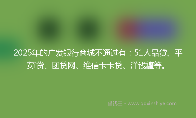 2025年的广发银行商城不通过有：51人品贷、平安i贷、团贷网、维信卡卡贷、洋钱罐等。
