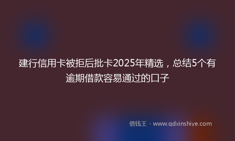建行信用卡被拒后批卡2025年精选，总结5个有逾期借款容易通过的口子