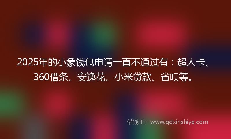 2025年的小象钱包申请一直不通过有：超人卡、360借条、安逸花、小米贷款、省呗等。