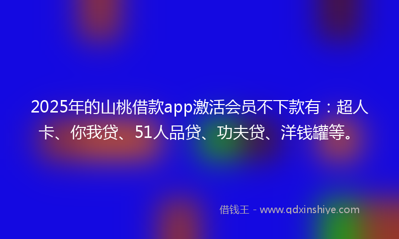 2025年的山桃借款app激活会员不下款有：超人卡、你我贷、51人品贷、功夫贷、洋钱罐等。