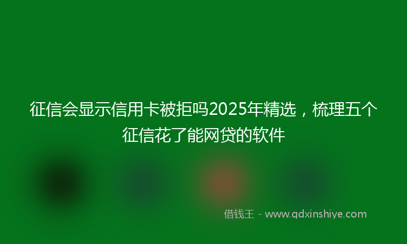 征信会显示信用卡被拒吗2025年精选，梳理五个征信花了能网贷的软件