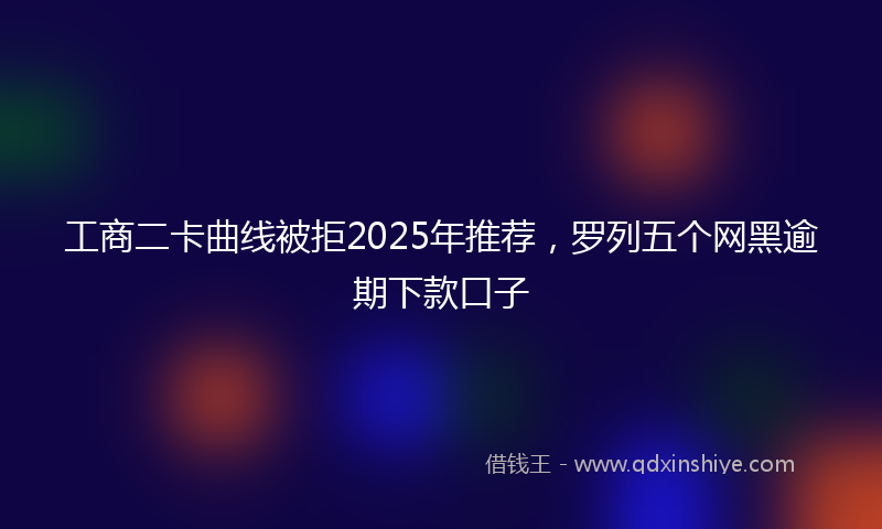工商二卡曲线被拒2025年推荐，罗列五个网黑逾期下款口子
