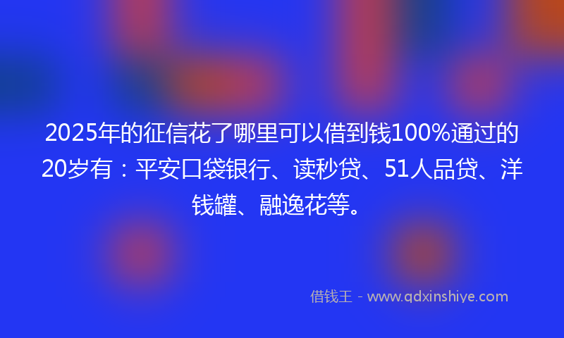 2025年的征信花了哪里可以借到钱100%通过的20岁有：平安口袋银行、读秒贷、51人品贷、洋钱罐、融逸花等。