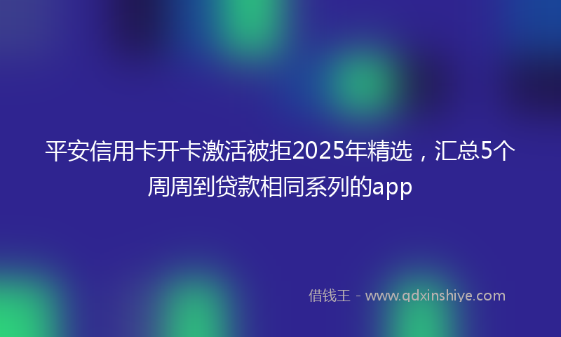平安信用卡开卡激活被拒2025年精选，汇总5个周周到贷款相同系列的app