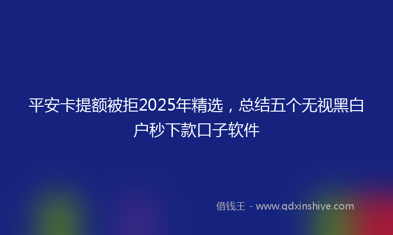 平安卡提额被拒2025年精选，总结五个无视黑白户秒下款口子软件