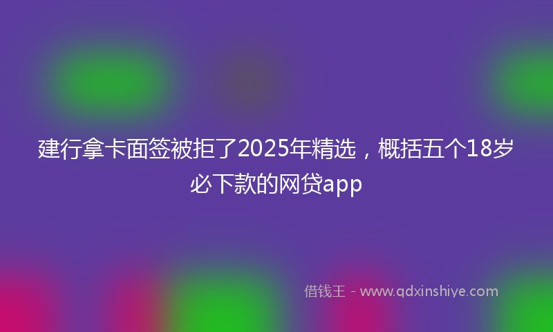 建行拿卡面签被拒了2025年精选，概括五个18岁必下款的网贷app