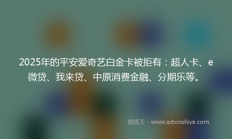 2025年的平安爱奇艺白金卡被拒有：超人卡、e微贷、我来贷、中原消费金融、分期乐等。