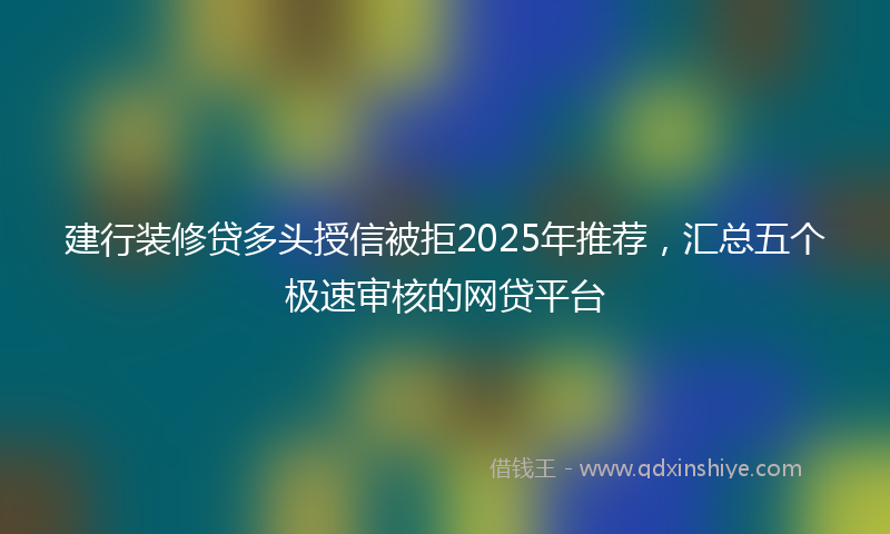 建行装修贷多头授信被拒2025年推荐，汇总五个极速审核的网贷平台