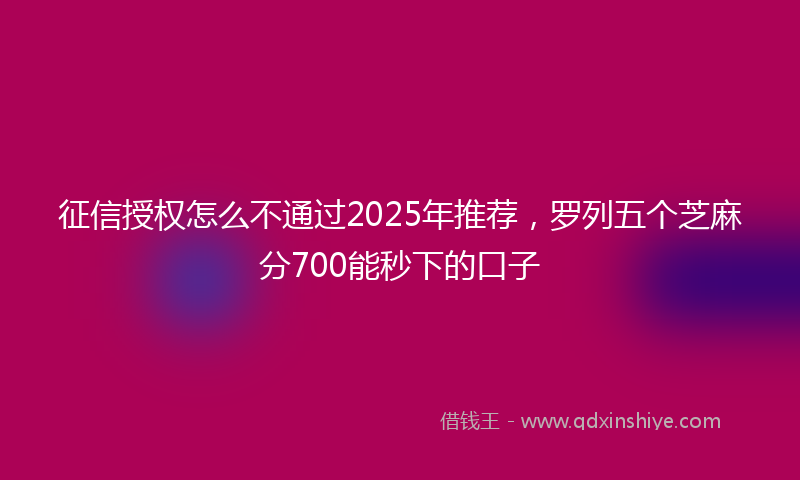 征信授权怎么不通过2025年推荐，罗列五个芝麻分700能秒下的口子