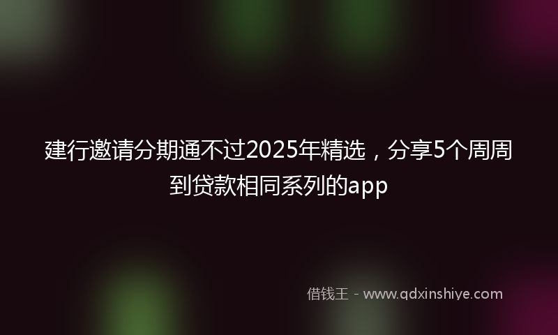 建行邀请分期通不过2025年精选，分享5个周周到贷款相同系列的app