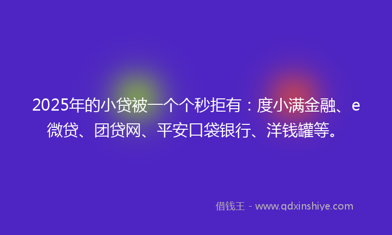 2025年的小贷被一个个秒拒有：度小满金融、e微贷、团贷网、平安口袋银行、洋钱罐等。