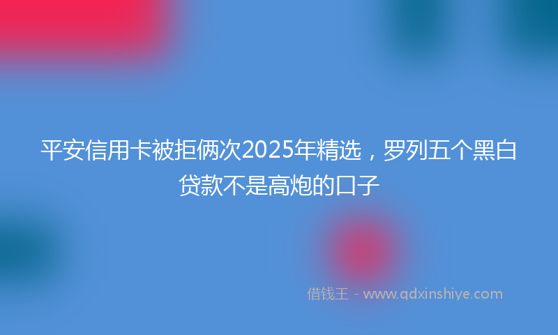 平安信用卡被拒俩次2025年精选，罗列五个黑白贷款不是高炮的口子