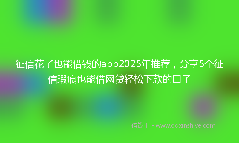 征信花了也能借钱的app2025年推荐，分享5个征信瑕疵也能借网贷轻松下款的口子