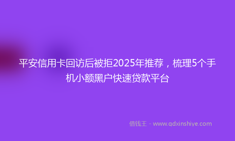 平安信用卡回访后被拒2025年推荐，梳理5个手机小额黑户快速贷款平台