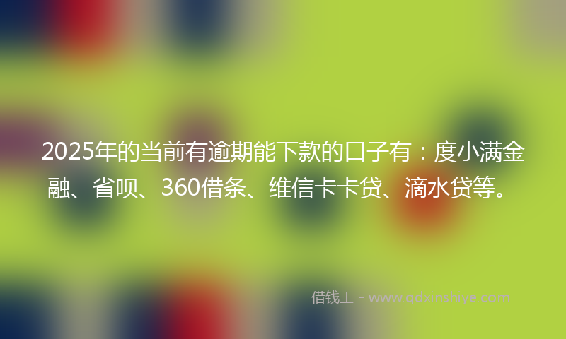 2025年的当前有逾期能下款的口子有：度小满金融、省呗、360借条、维信卡卡贷、滴水贷等。