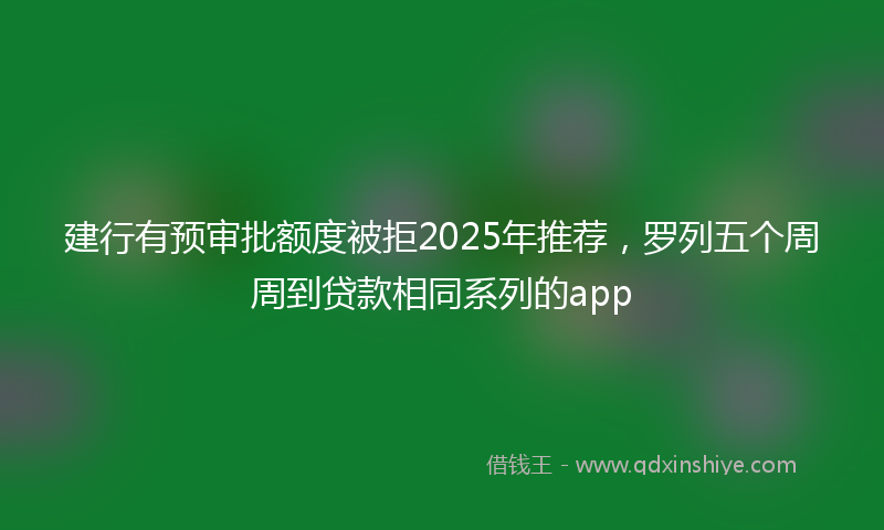建行有预审批额度被拒2025年推荐，罗列五个周周到贷款相同系列的app