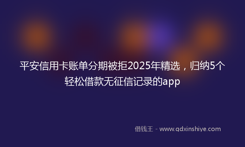 平安信用卡账单分期被拒2025年精选，归纳5个轻松借款无征信记录的app