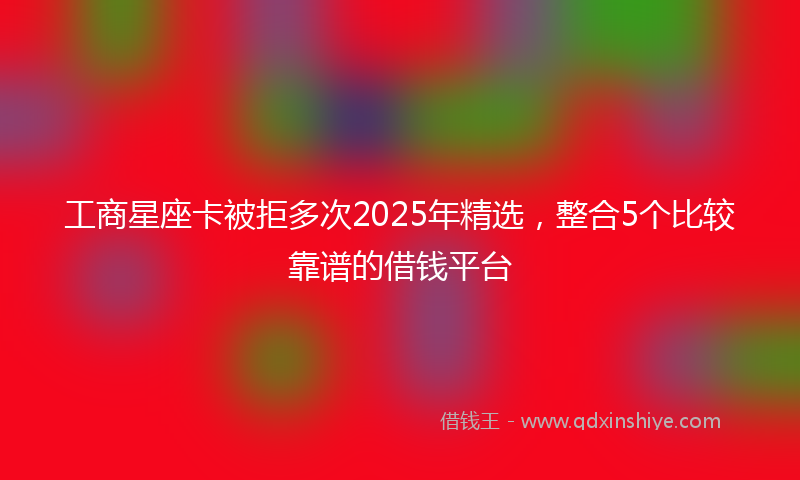工商星座卡被拒多次2025年精选，整合5个比较靠谱的借钱平台