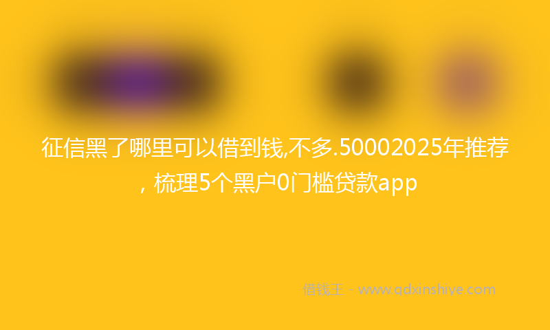 征信黑了哪里可以借到钱,不多.50002025年推荐，梳理5个黑户0门槛贷款app