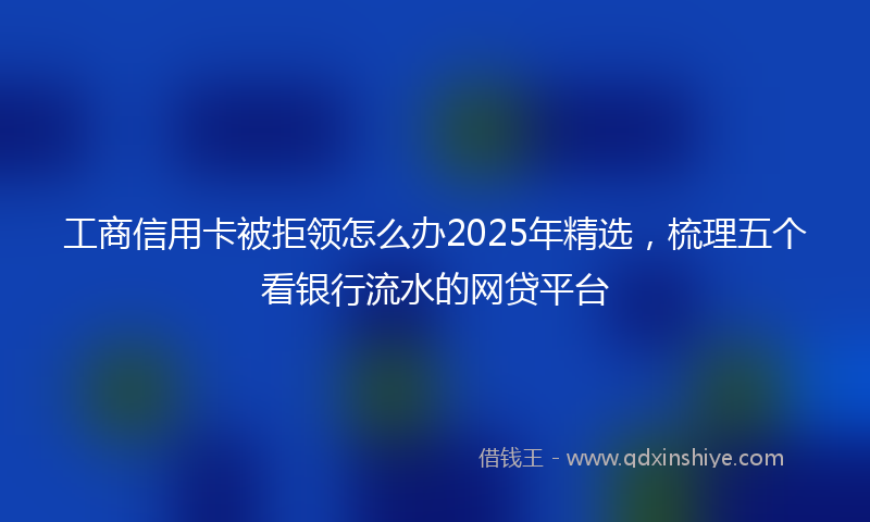 工商信用卡被拒领怎么办2025年精选，梳理五个看银行流水的网贷平台