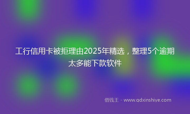 工行信用卡被拒理由2025年精选，整理5个逾期太多能下款软件