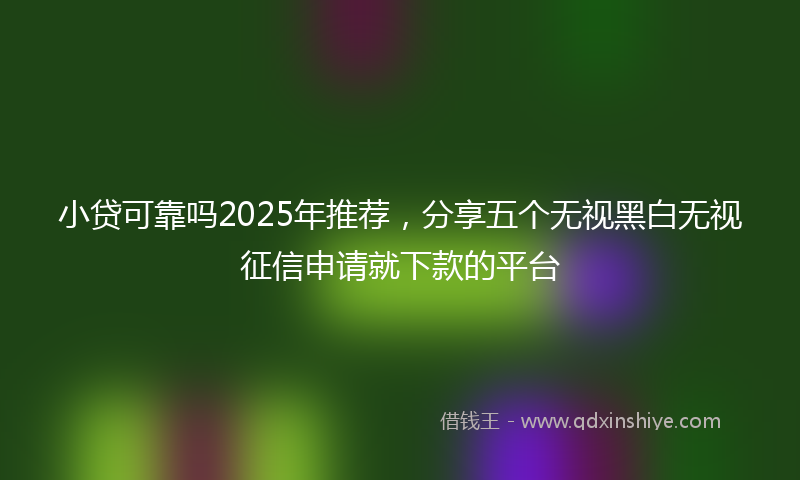小贷可靠吗2025年推荐，分享五个无视黑白无视征信申请就下款的平台