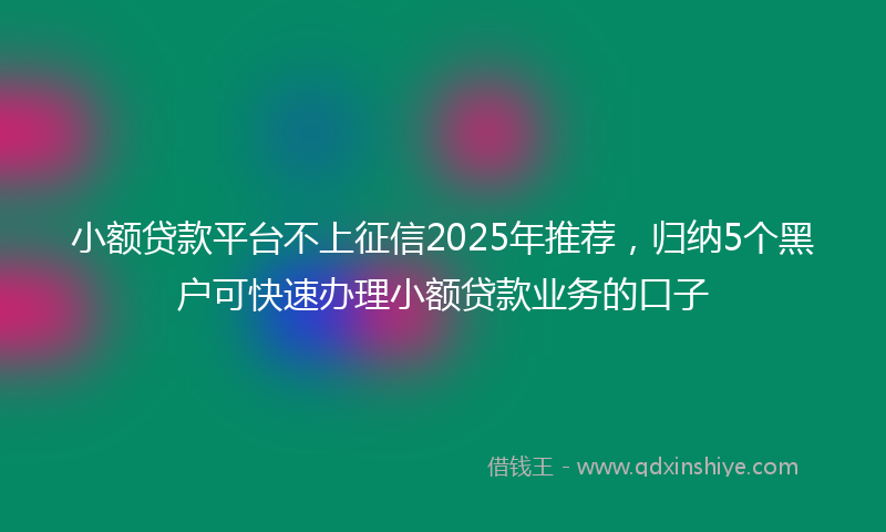 小额贷款平台不上征信2025年推荐，归纳5个黑户可快速办理小额贷款业务的口子