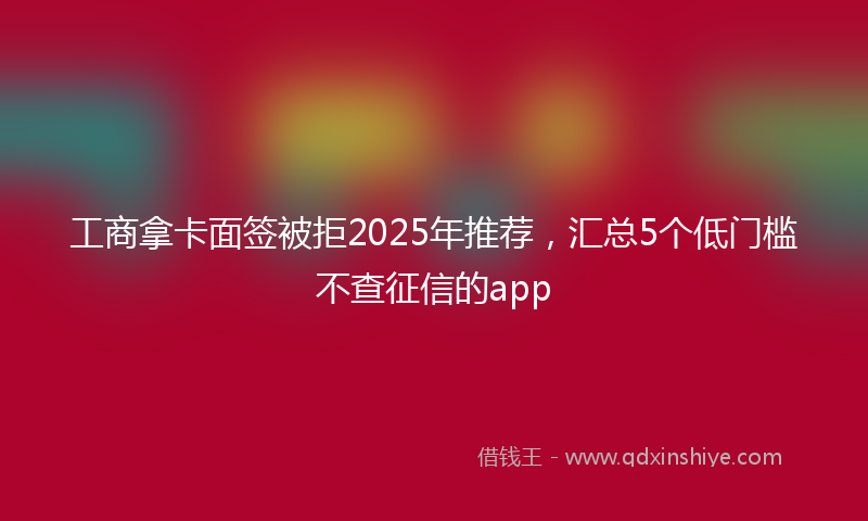 工商拿卡面签被拒2025年推荐，汇总5个低门槛不查征信的app