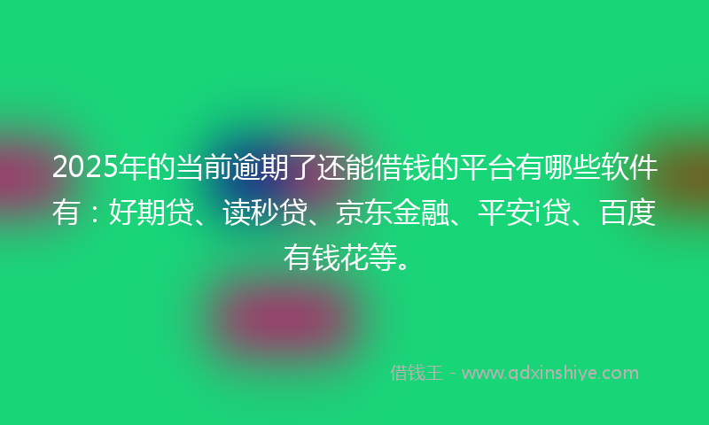 2025年的当前逾期了还能借钱的平台有哪些软件有：好期贷、读秒贷、京东金融、平安i贷、百度有钱花等。