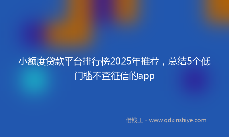 小额度贷款平台排行榜2025年推荐，总结5个低门槛不查征信的app