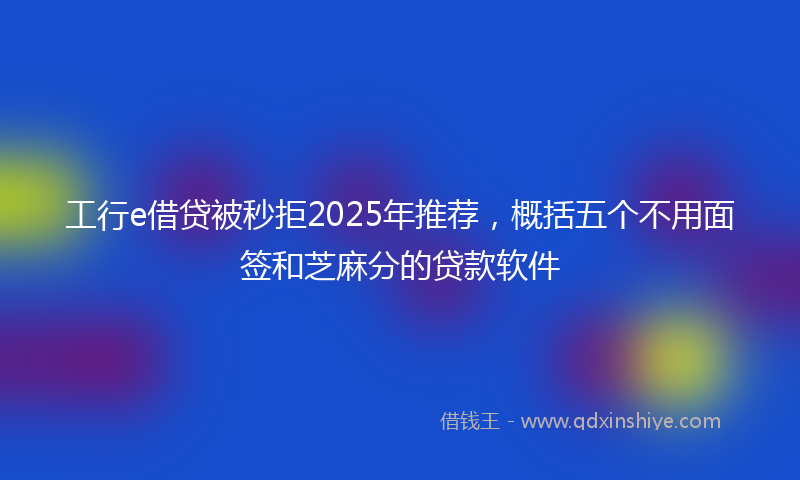 工行e借贷被秒拒2025年推荐，概括五个不用面签和芝麻分的贷款软件
