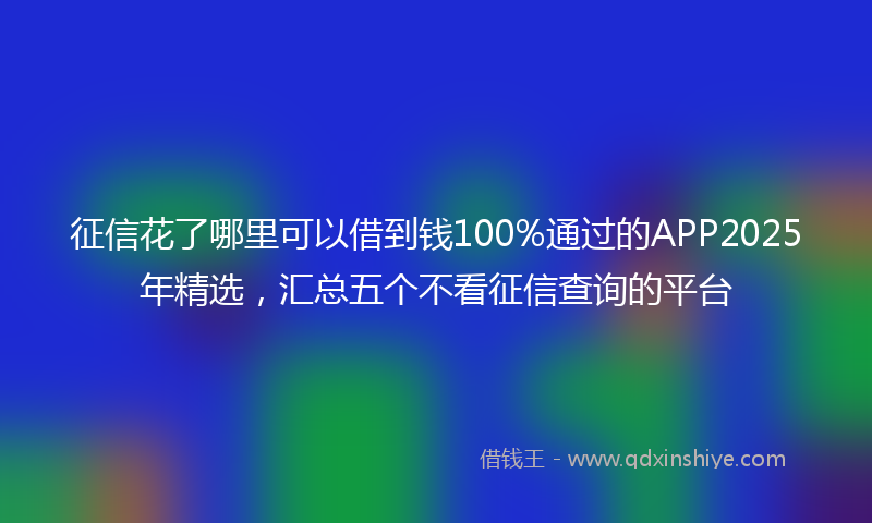 征信花了哪里可以借到钱100%通过的APP2025年精选，汇总五个不看征信查询的平台