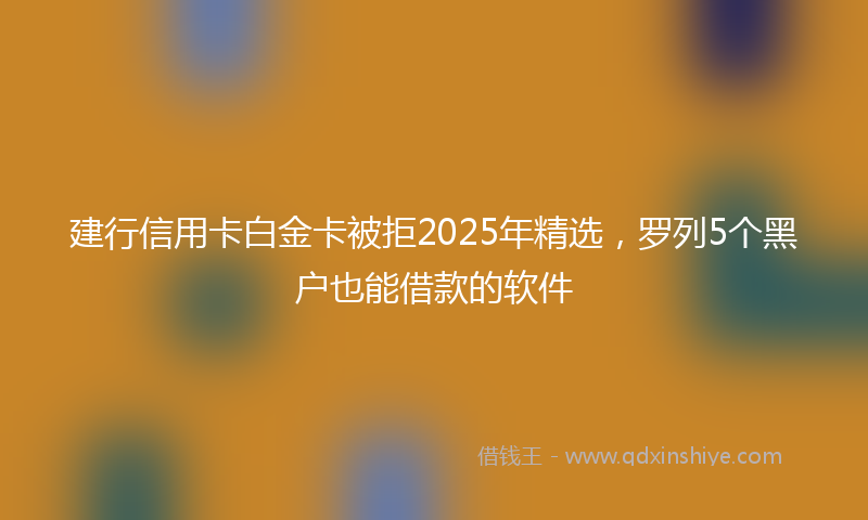 建行信用卡白金卡被拒2025年精选，罗列5个黑户也能借款的软件