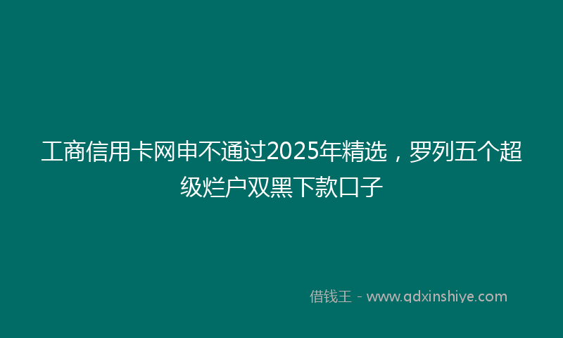 工商信用卡网申不通过2025年精选，罗列五个超级烂户双黑下款口子