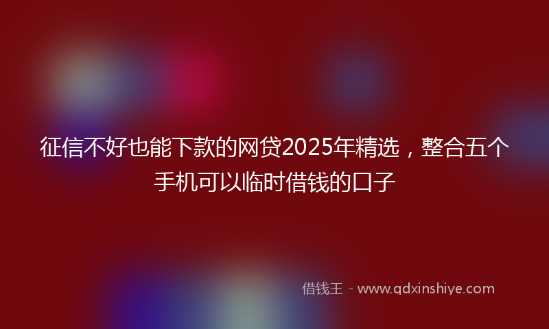 征信不好也能下款的网贷2025年精选，整合五个手机可以临时借钱的口子